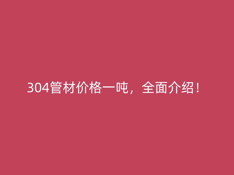 304管材價格一噸,全面介紹!