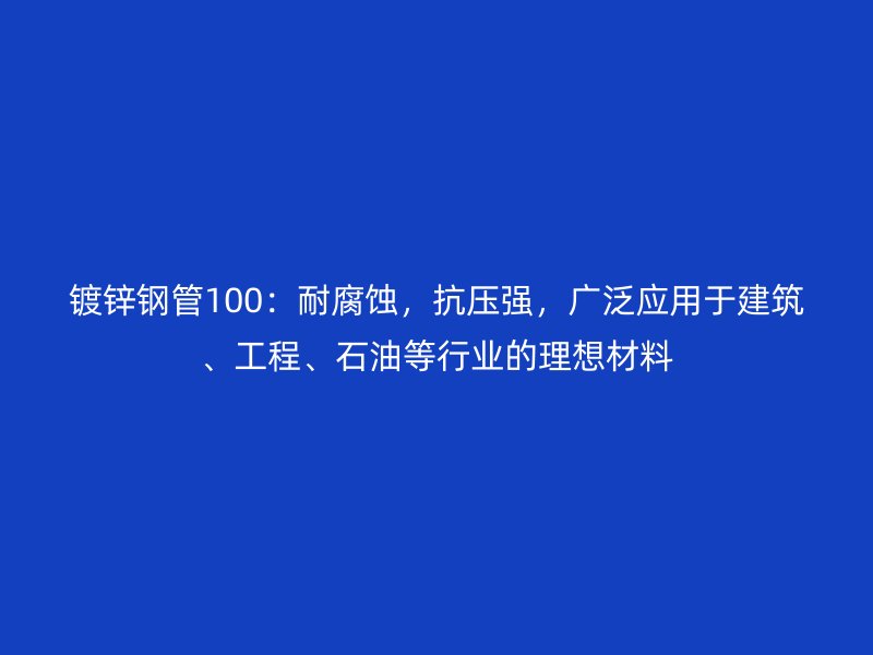 鍍鋅鋼管100：耐腐蝕，抗壓強(qiáng)，廣泛應(yīng)用于建筑、工程、石油等行業(yè)的理想材料