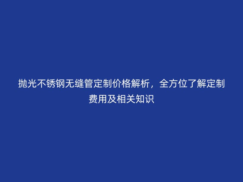 拋光不銹鋼無(wú)縫管定制價(jià)格解析，全方位了解定制費(fèi)用及相關(guān)知識(shí)