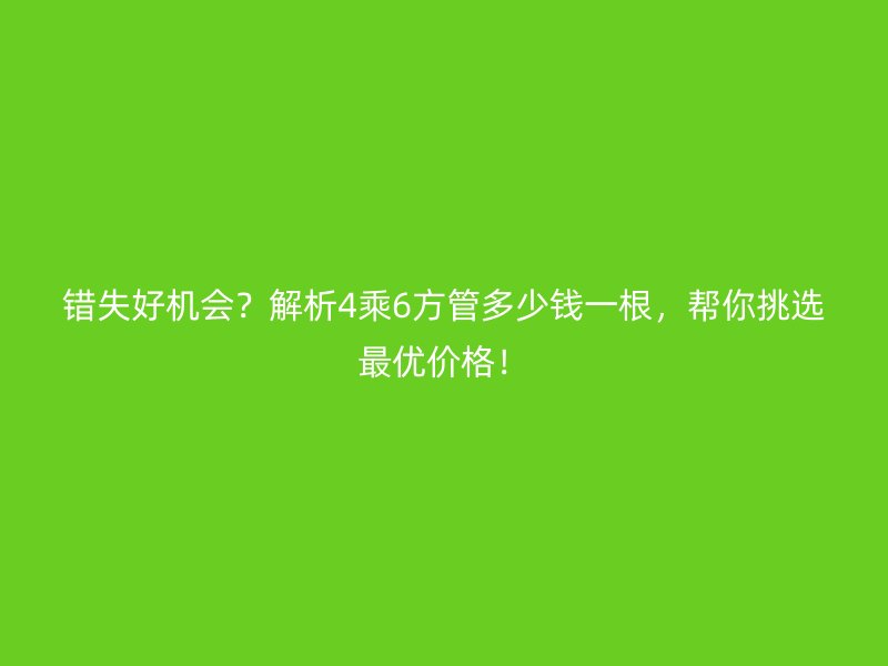 錯(cuò)失好機(jī)會(huì)?解析4乘6方管多少錢一根,幫你挑選最優(yōu)價(jià)格!