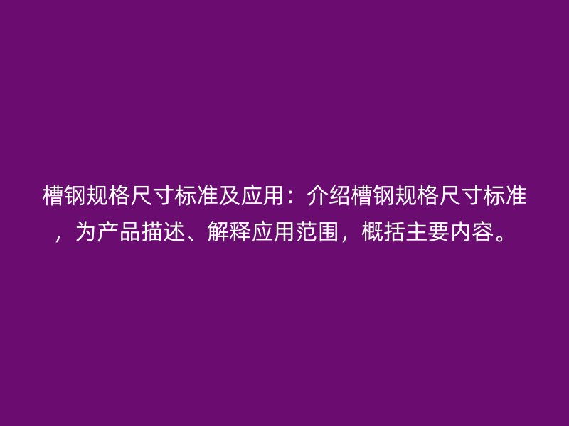 槽鋼規格尺寸標準及應用：介紹槽鋼規格尺寸標準，為產品描述、解釋應用范圍，概括主要內容。