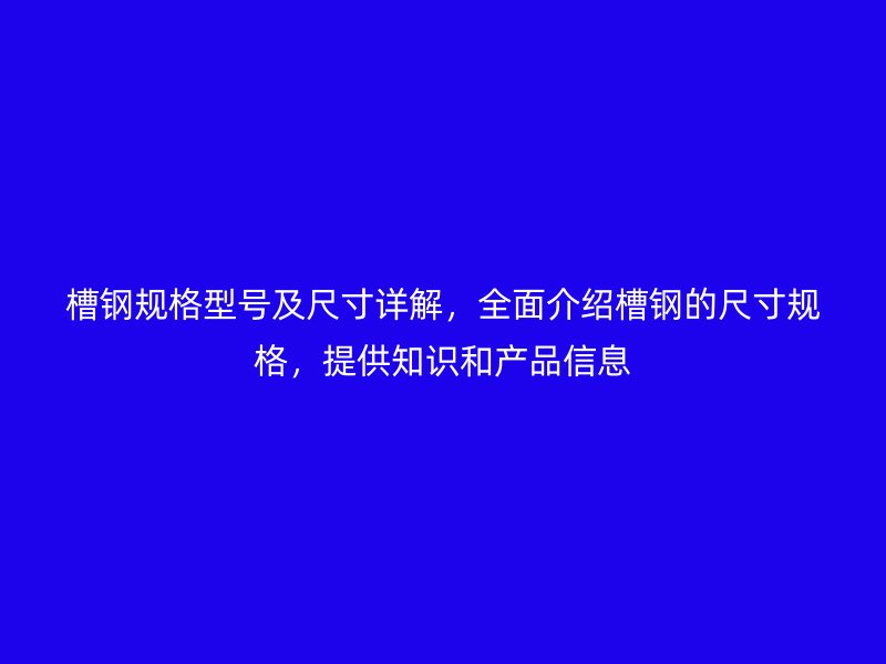 槽鋼規格型號及尺寸詳解,全面介紹槽鋼的尺寸規格,提供知識和產品信息
