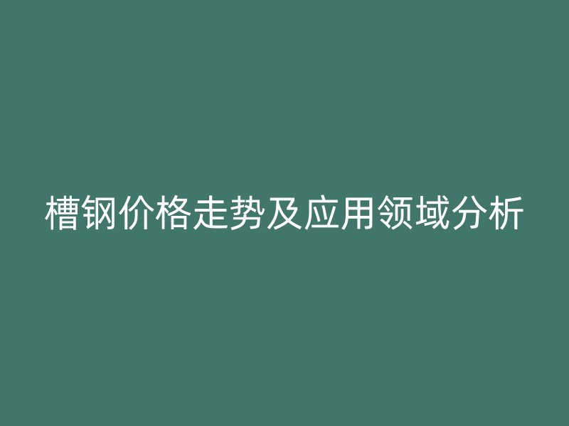 槽鋼價格走勢及應用領域分析