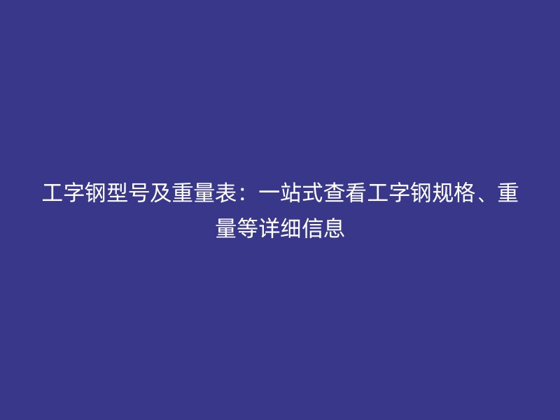 工字鋼型號及重量表：一站式查看工字鋼規(guī)格、重量等詳細信息