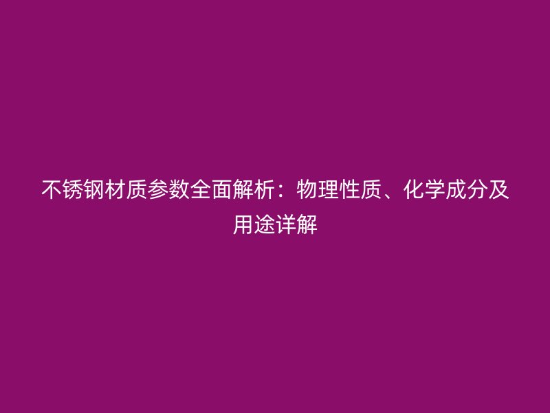 不銹鋼材質參數全面解析：物理性質、化學成分及用途詳解