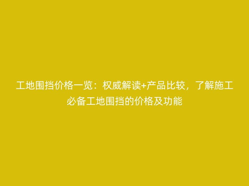 工地圍擋價格一覽：權威解讀+產品比較，了解施工必備工地圍擋的價格及功能