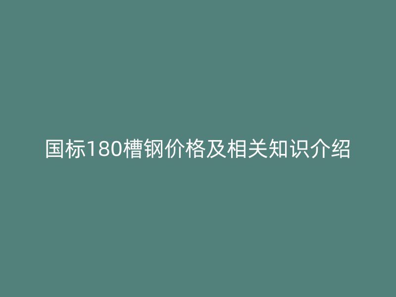 國標180槽鋼價格及相關知識介紹
