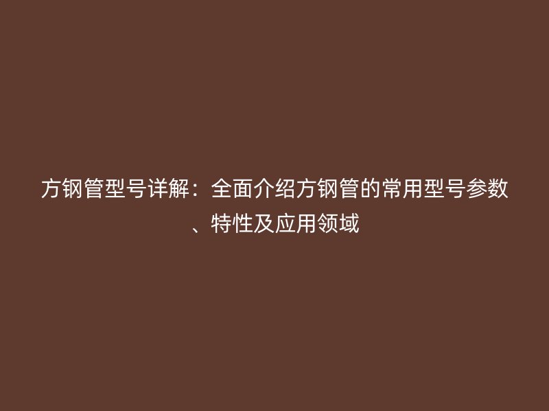 方鋼管型號詳解：全面介紹方鋼管的常用型號參數、特性及應用領域