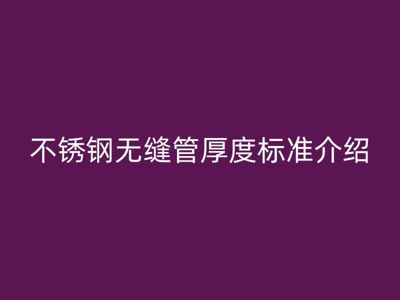 不銹鋼無縫管厚度標(biāo)準(zhǔn)介紹