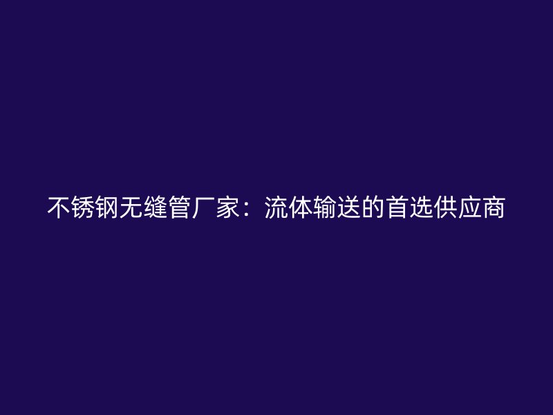 不銹鋼無縫管廠家:流體輸送的首選供應商