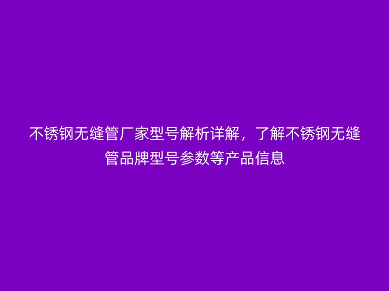 不銹鋼無縫管廠家型號解析詳解,了解不銹鋼無縫管品牌型號參數等產品信息