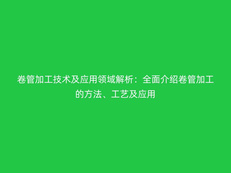 卷管加工技術及應用領域解析：全面介紹卷管加工的方法、工藝及應用