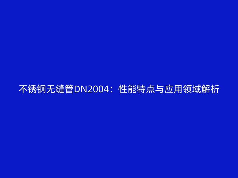 不銹鋼無(wú)縫管DN2004：性能特點(diǎn)與應(yīng)用領(lǐng)域解析