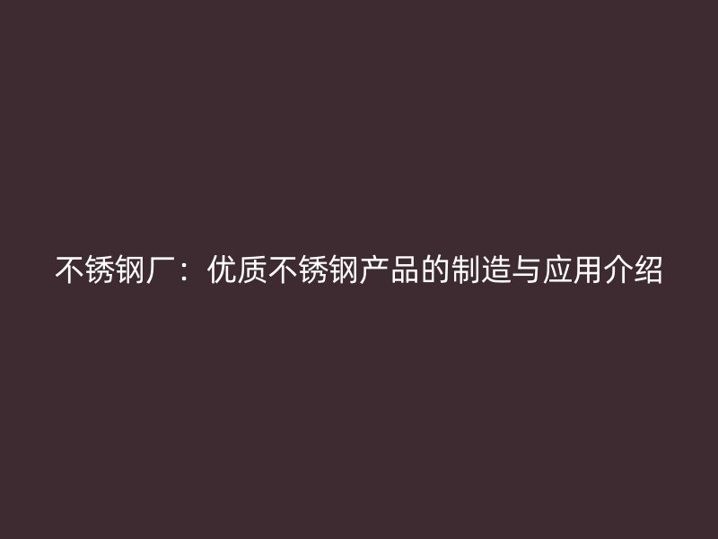 不銹鋼廠:優質不銹鋼產品的制造與應用介紹