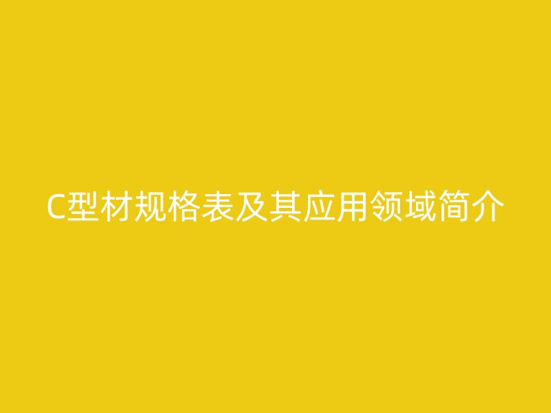 C型材規格表及其應用領域簡介