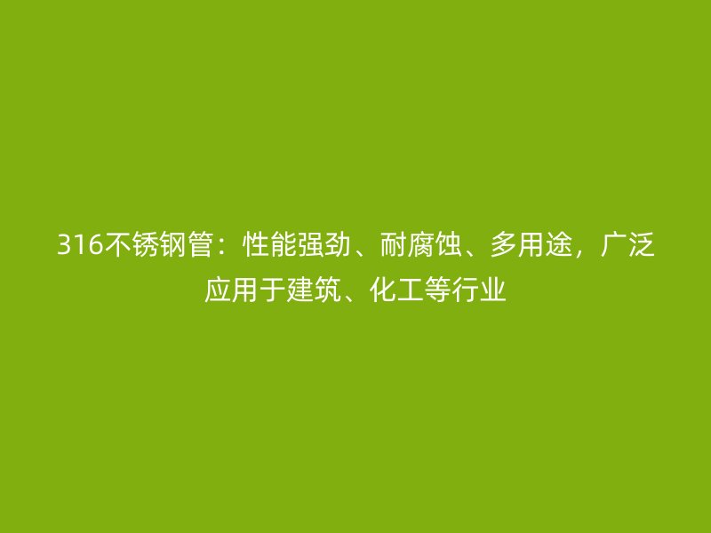 316不銹鋼管:性能強勁、耐腐蝕、多用途,廣泛應用于建筑、化工等行業