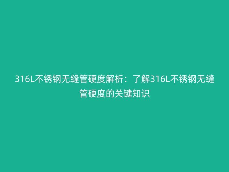 316L不銹鋼無縫管硬度解析:了解316L不銹鋼無縫管硬度的關鍵知識
