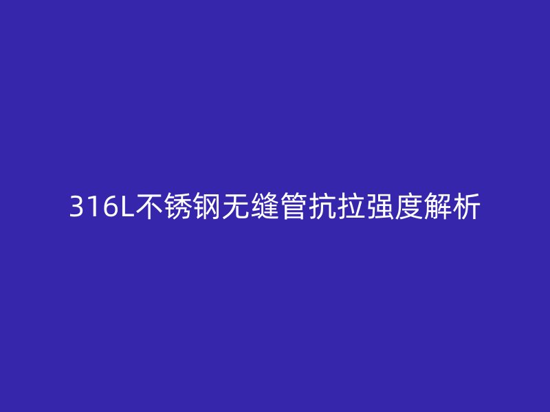 316L不銹鋼無縫管抗拉強度解析