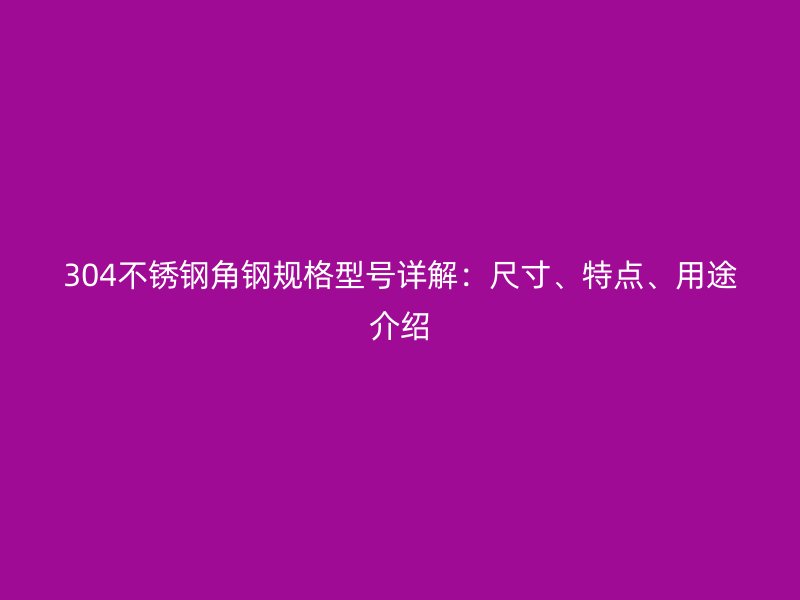 304不銹鋼角鋼規(guī)格型號(hào)詳解:尺寸、特點(diǎn)、用途介紹