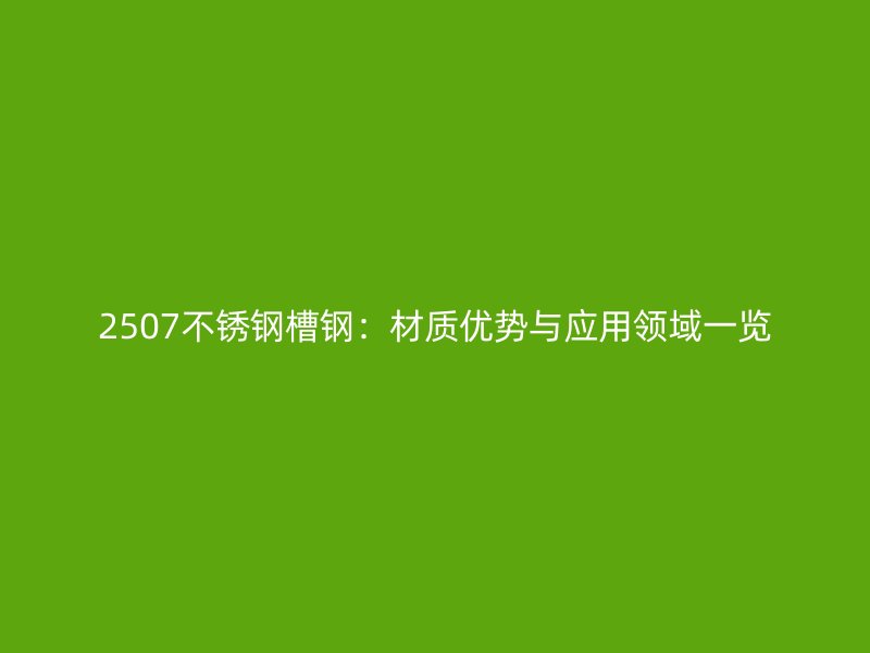 2507不銹鋼槽鋼:材質優勢與應用領域一覽