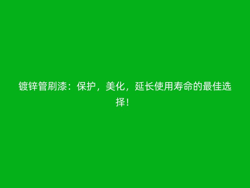 鍍鋅管刷漆：保護，美化，延長使用壽命的最佳選擇！