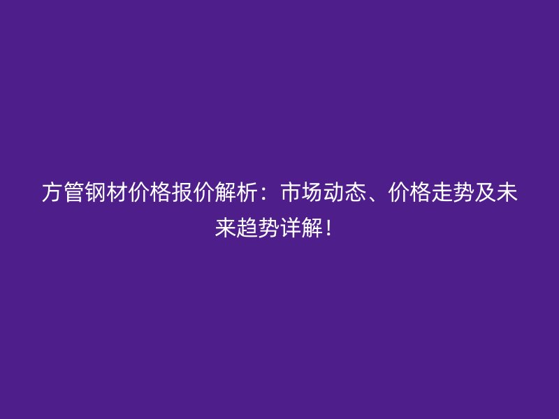 方管鋼材價格報價解析：市場動態、價格走勢及未來趨勢詳解！