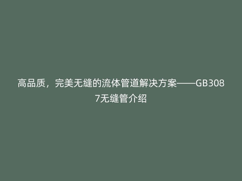 高品質，完美無縫的流體管道解決方案——GB3087無縫管介紹