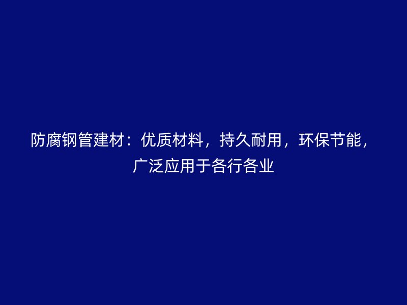 防腐鋼管建材：優質材料，持久耐用，環保節能，廣泛應用于各行各業