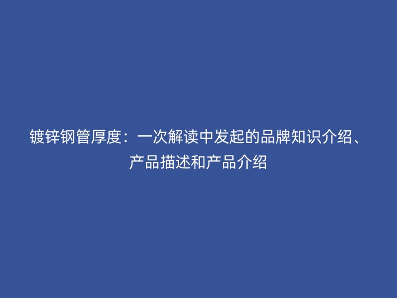 鍍鋅鋼管厚度：一次解讀中發起的品牌知識介紹、產品描述和產品介紹
