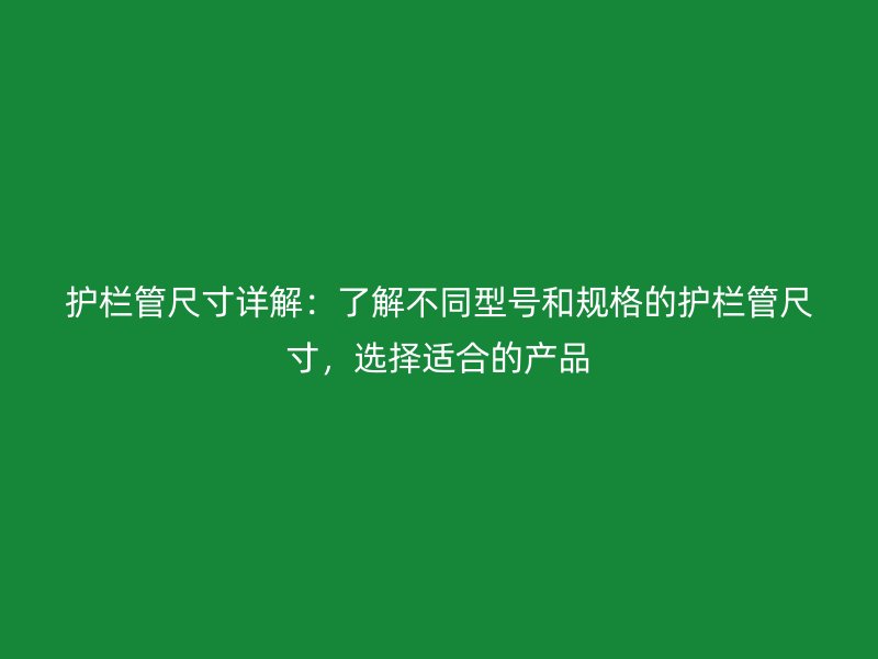 護欄管尺寸詳解:了解不同型號和規(guī)格的護欄管尺寸,選擇適合的產(chǎn)品