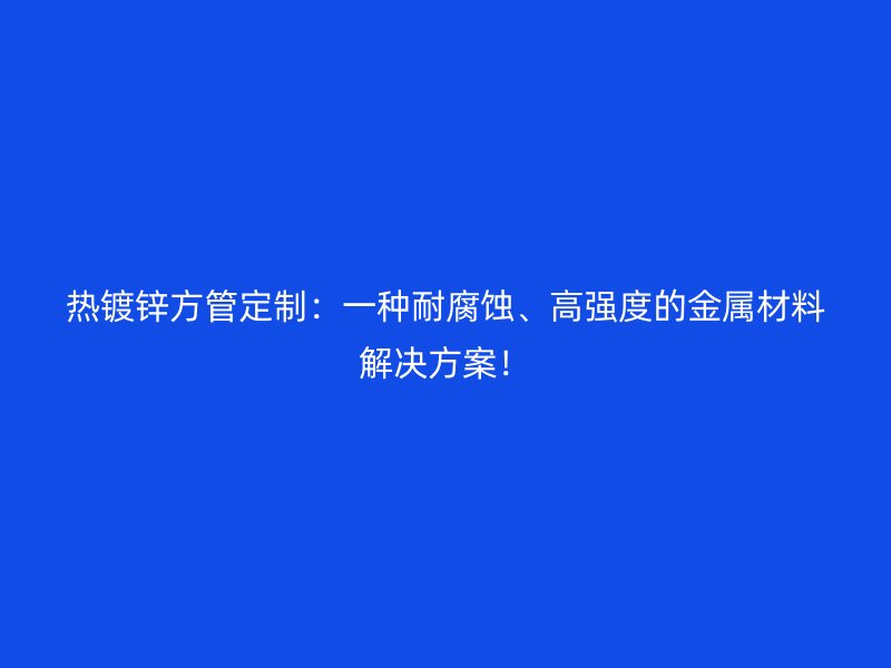 熱鍍鋅方管定制:一種耐腐蝕、高強度的金屬材料解決方案!