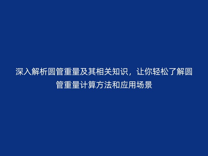 深入解析圓管重量及其相關知識，讓你輕松了解圓管重量計算方法和應用場景