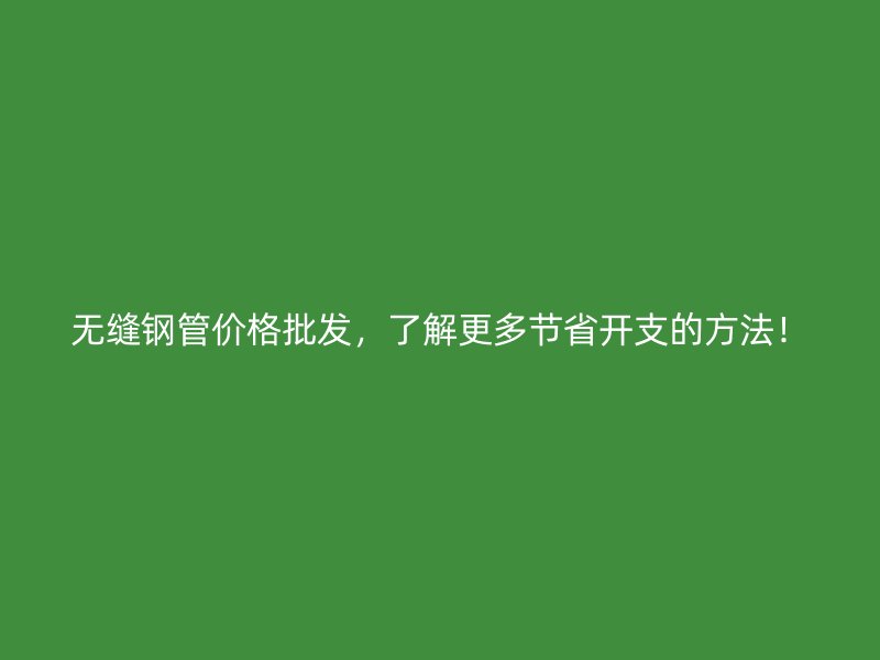 無縫鋼管價格批發，了解更多節省開支的方法！