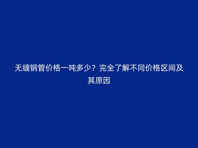 無縫鋼管價格一噸多少?完全了解不同價格區(qū)間及其原因