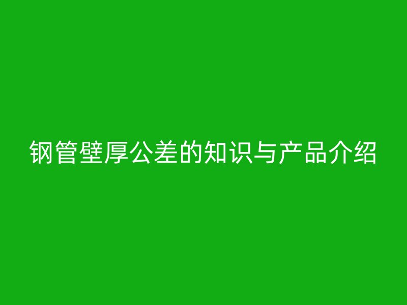 鋼管壁厚公差的知識與產品介紹