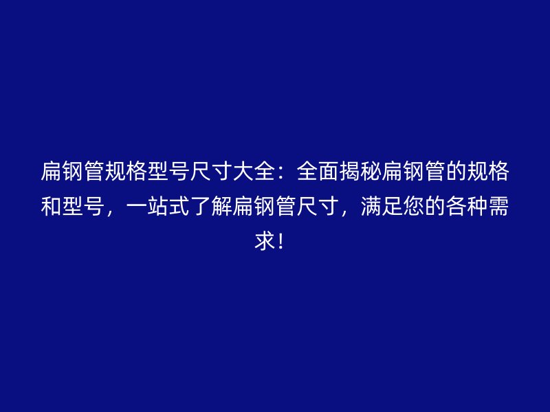 扁鋼管規(guī)格型號(hào)尺寸大全：全面揭秘扁鋼管的規(guī)格和型號(hào)，一站式了解扁鋼管尺寸，滿(mǎn)足您的各種需求！