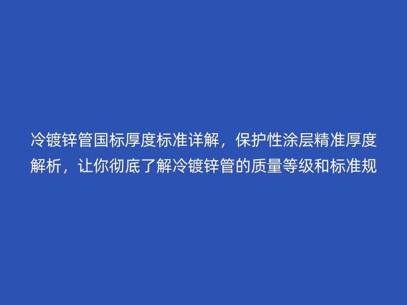 冷鍍鋅管國標厚度標準詳解，保護性涂層精準厚度解析，讓你徹底了解冷鍍鋅管的質量等級和標準規范