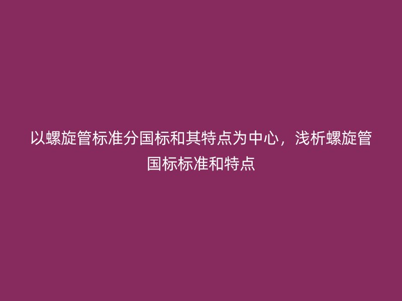 以螺旋管標準分國標和其特點為中心,淺析螺旋管國標標準和特點