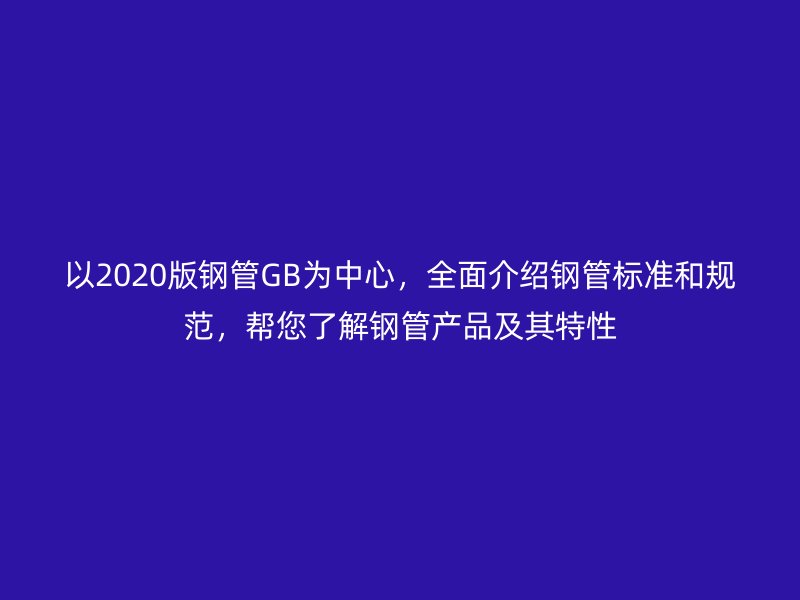 以2020版鋼管GB為中心，全面介紹鋼管標準和規范，幫您了解鋼管產品及其特性