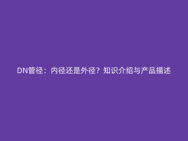 DN管徑：內徑還是外徑？知識介紹與產品描述