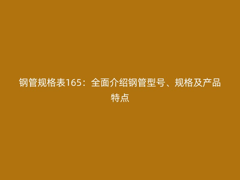 鋼管規(guī)格表165：全面介紹鋼管型號、規(guī)格及產(chǎn)品特點
