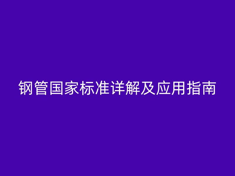鋼管國(guó)家標(biāo)準(zhǔn)詳解及應(yīng)用指南