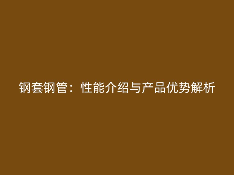 鋼套鋼管：性能介紹與產品優勢解析