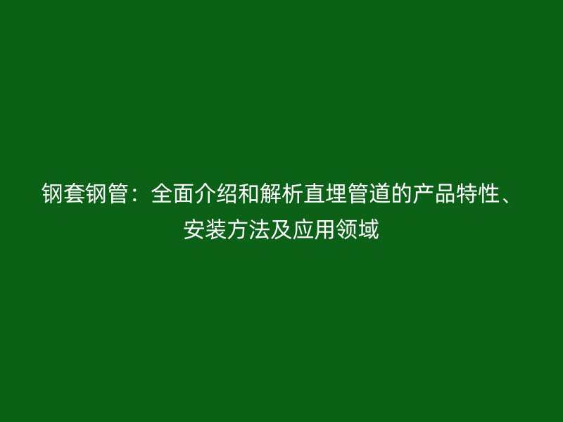 鋼套鋼管：全面介紹和解析直埋管道的產品特性、安裝方法及應用領域