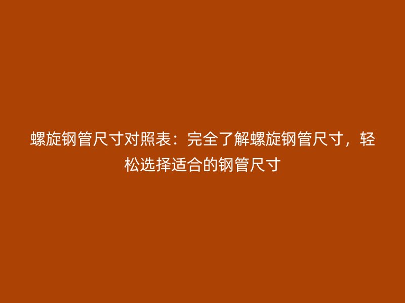 螺旋鋼管尺寸對照表：完全了解螺旋鋼管尺寸，輕松選擇適合的鋼管尺寸