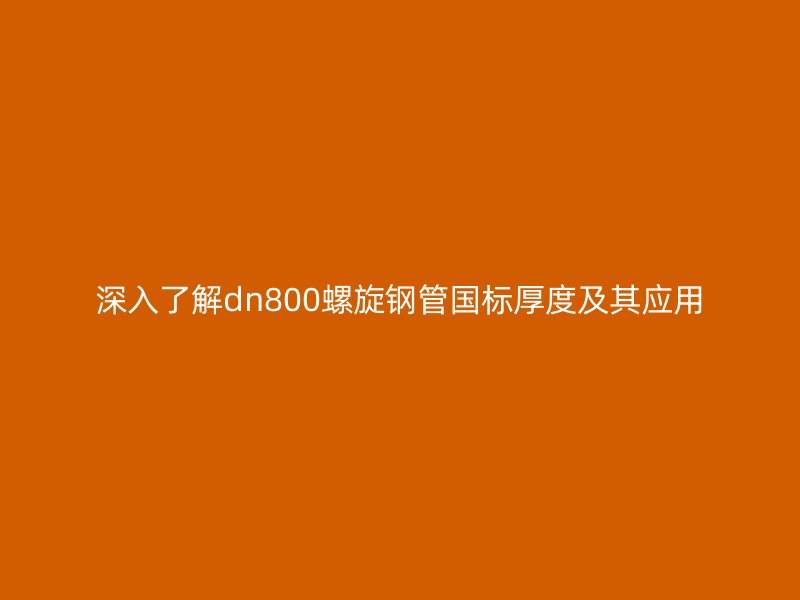 深入了解dn800螺旋鋼管國(guó)標(biāo)厚度及其應(yīng)用