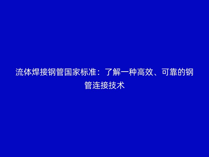 流體焊接鋼管國家標準：了解一種高效、可靠的鋼管連接技術