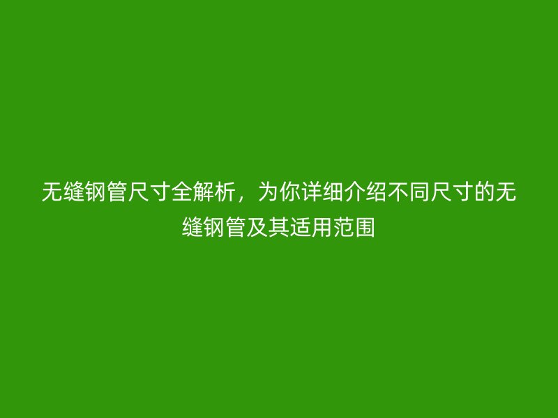 無縫鋼管尺寸全解析，為你詳細介紹不同尺寸的無縫鋼管及其適用范圍