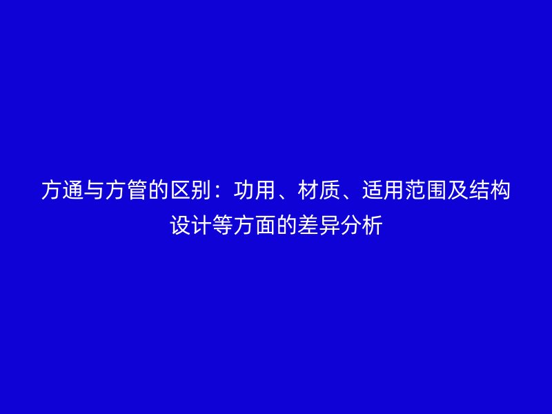 方通與方管的區別：功用、材質、適用范圍及結構設計等方面的差異分析