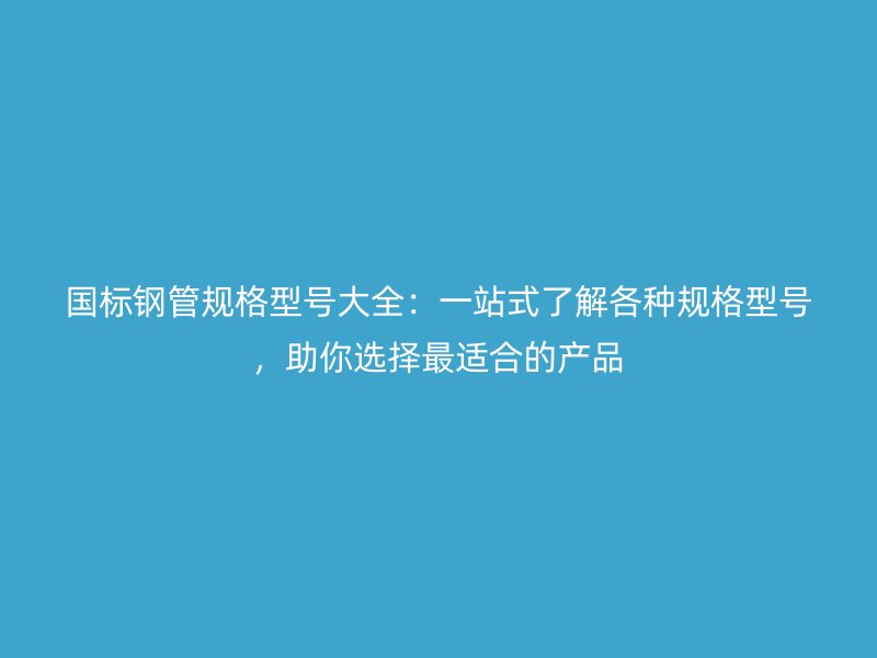 國標鋼管規格型號大全：一站式了解各種規格型號，助你選擇最適合的產品